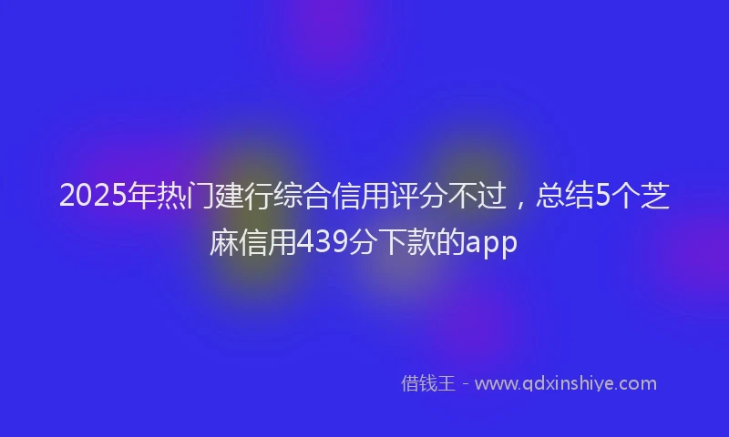 2025年热门建行综合信用评分不过，总结5个芝麻信用439分下款的app