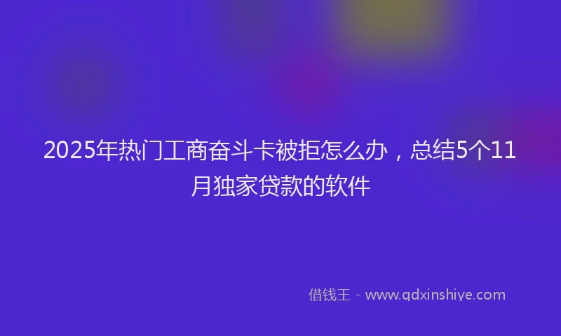 2025年热门工商奋斗卡被拒怎么办，总结5个11月独家贷款的软件