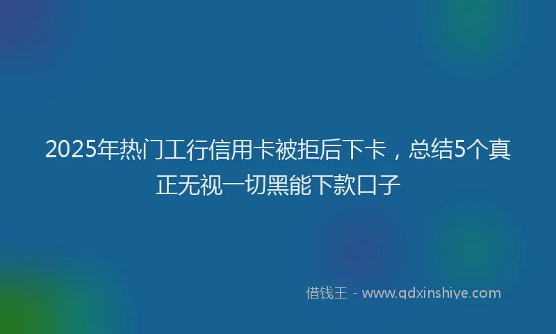 2025年热门工行信用卡被拒后下卡，总结5个真正无视一切黑能下款口子