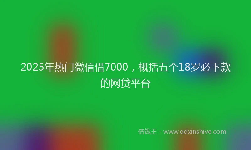 2025年热门微信借7000，概括五个18岁必下款的网贷平台