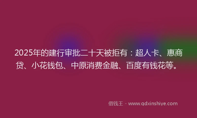 2025年的建行审批二十天被拒有：超人卡、惠商贷、小花钱包、中原消费金融、百度有钱花等。