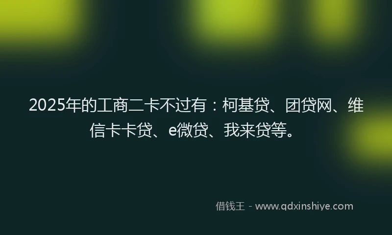 2025年的工商二卡不过有：柯基贷、团贷网、维信卡卡贷、e微贷、我来贷等。