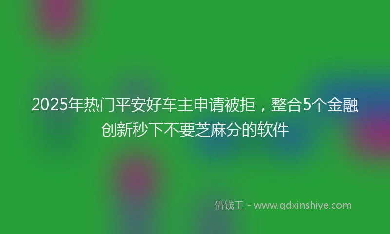 2025年热门平安好车主申请被拒，整合5个金融创新秒下不要芝麻分的软件