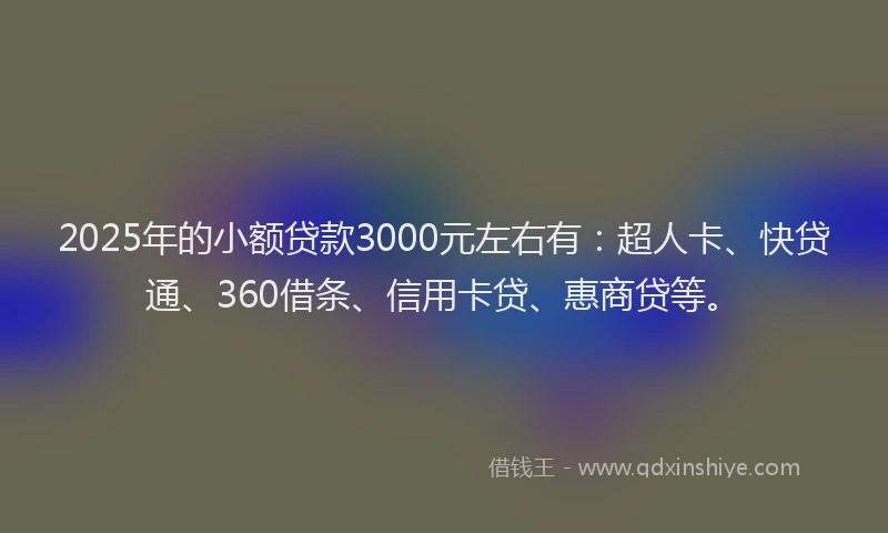 2025年的小额贷款3000元左右有：超人卡、快贷通、360借条、信用卡贷、惠商贷等。
