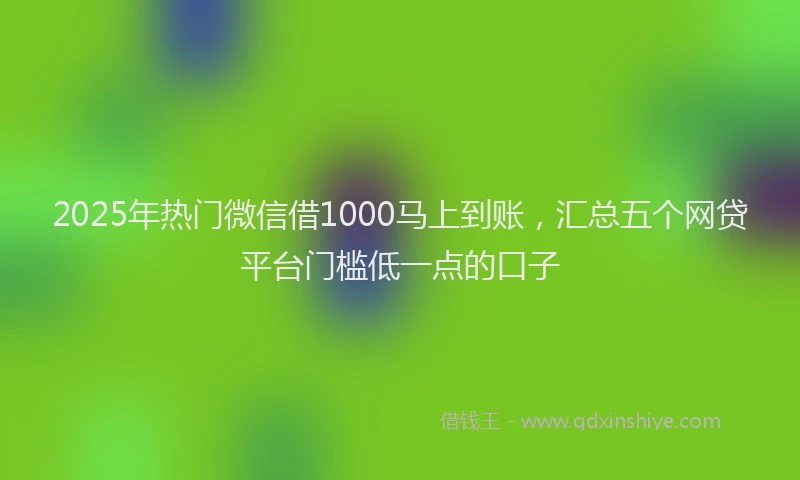 2025年热门微信借1000马上到账，汇总五个网贷平台门槛低一点的口子