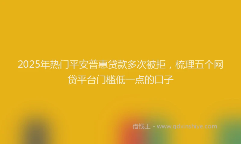 2025年热门平安普惠贷款多次被拒，梳理五个网贷平台门槛低一点的口子