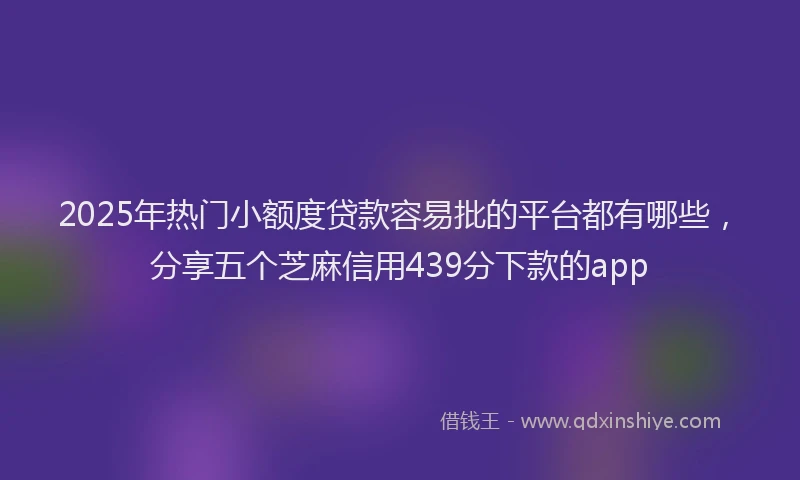 2025年热门小额度贷款容易批的平台都有哪些，分享五个芝麻信用439分下款的app