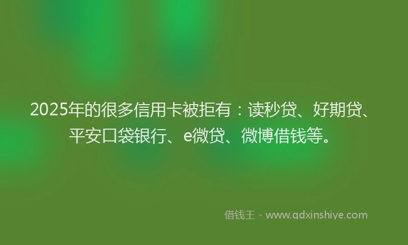 2025年的很多信用卡被拒有：读秒贷、好期贷、平安口袋银行、e微贷、微博借钱等。