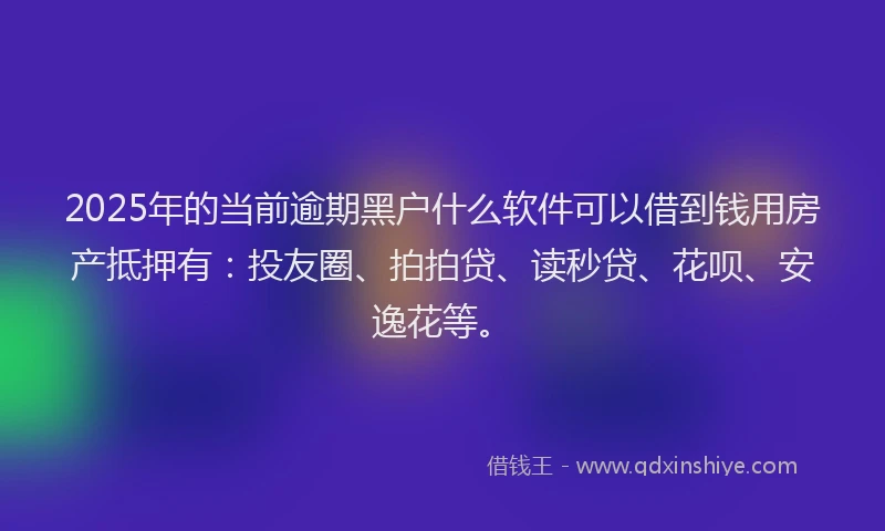 2025年的当前逾期黑户什么软件可以借到钱用房产抵押有：投友圈、拍拍贷、读秒贷、花呗、安逸花等。