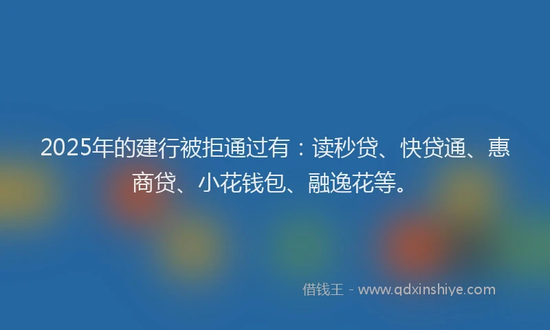 2025年的建行被拒通过有：读秒贷、快贷通、惠商贷、小花钱包、融逸花等。