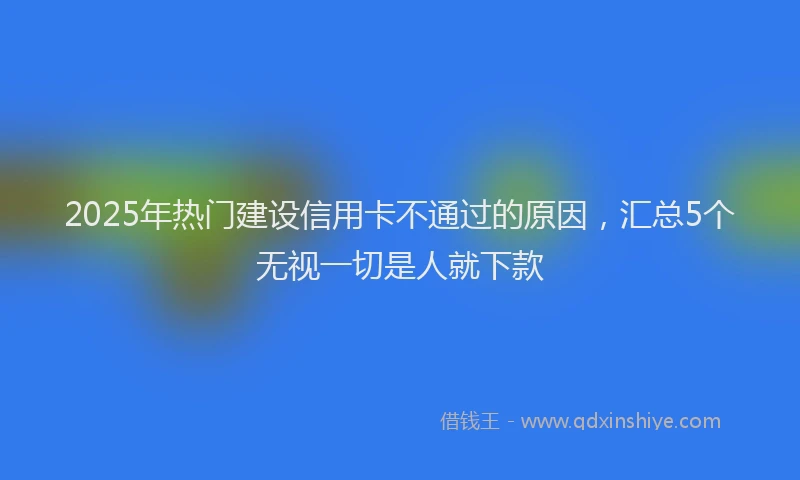 2025年热门建设信用卡不通过的原因，汇总5个无视一切是人就下款