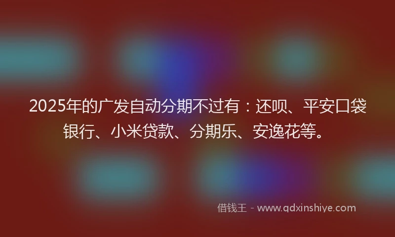 2025年的广发自动分期不过有：还呗、平安口袋银行、小米贷款、分期乐、安逸花等。