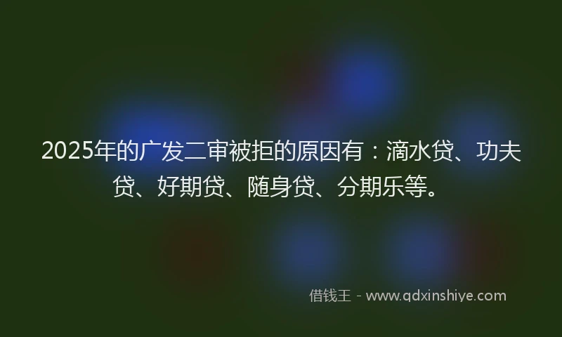 2025年的广发二审被拒的原因有：滴水贷、功夫贷、好期贷、随身贷、分期乐等。
