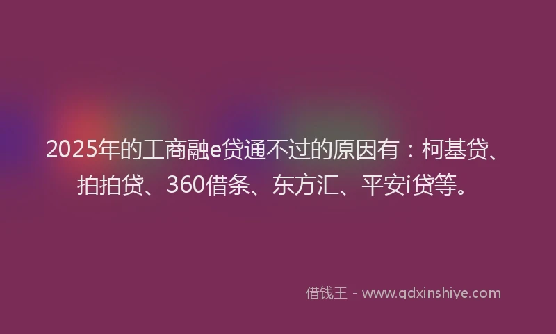 2025年的工商融e贷通不过的原因有：柯基贷、拍拍贷、360借条、东方汇、平安i贷等。