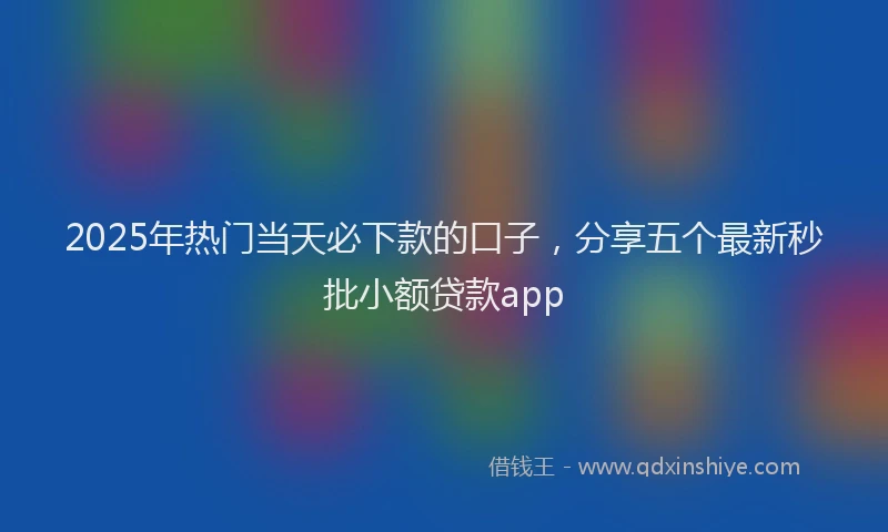 2025年热门当天必下款的口子，分享五个最新秒批小额贷款app
