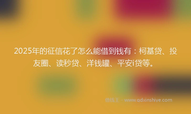 2025年的征信花了怎么能借到钱有：柯基贷、投友圈、读秒贷、洋钱罐、平安i贷等。