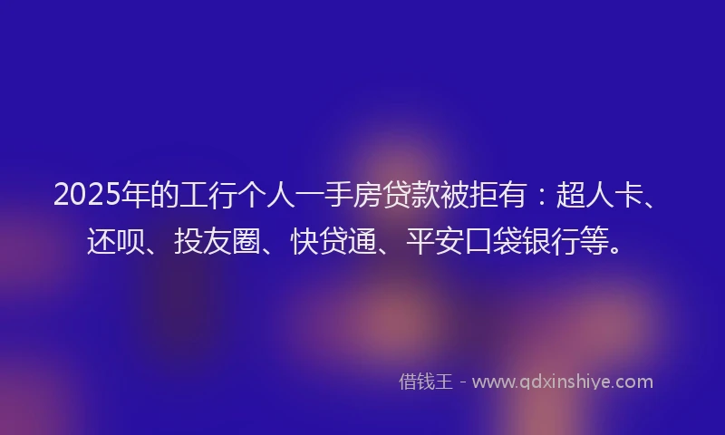 2025年的工行个人一手房贷款被拒有:超人卡、还呗、投友圈、快贷通、平安口袋银行等。