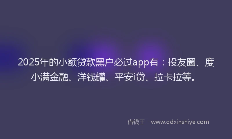 2025年的小额贷款黑户必过app有：投友圈、度小满金融、洋钱罐、平安i贷、拉卡拉等。