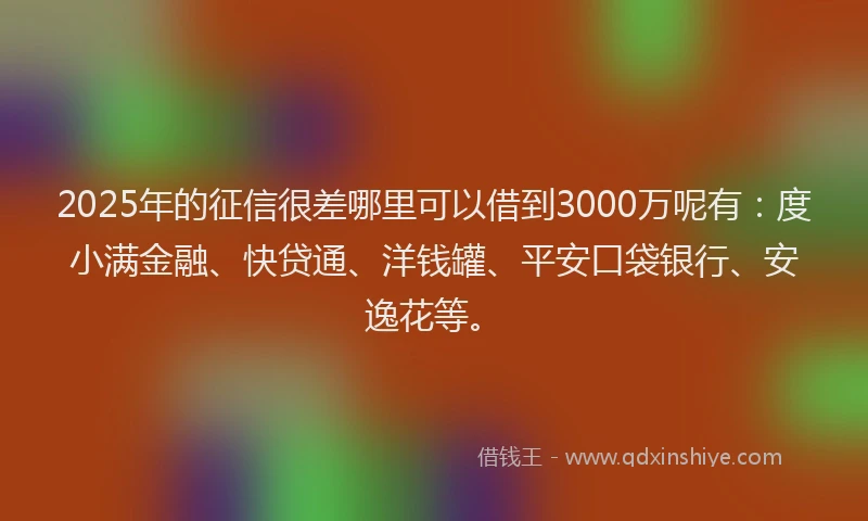 2025年的征信很差哪里可以借到3000万呢有：度小满金融、快贷通、洋钱罐、平安口袋银行、安逸花等。
