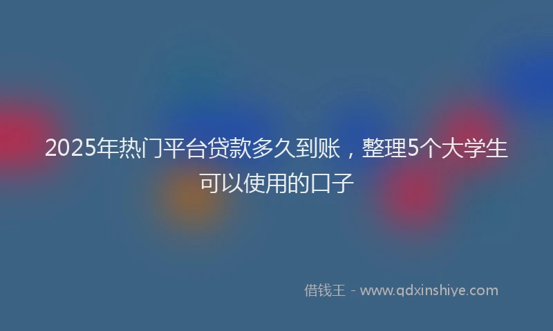 2025年热门平台贷款多久到账，整理5个大学生可以使用的口子