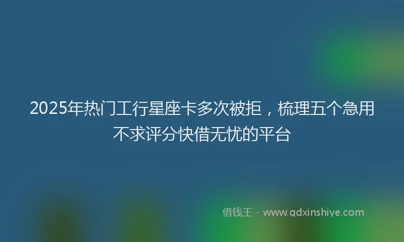 2025年热门工行星座卡多次被拒，梳理五个急用不求评分快借无忧的平台