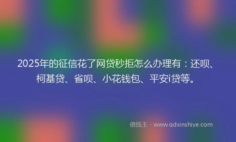2025年的征信花了网贷秒拒怎么办理有：还呗、柯基贷、省呗、小花钱包、平安i贷等。