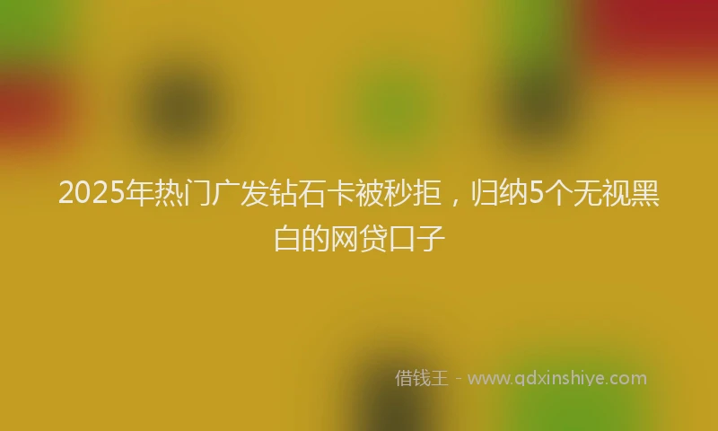 2025年热门广发钻石卡被秒拒，归纳5个无视黑白的网贷口子