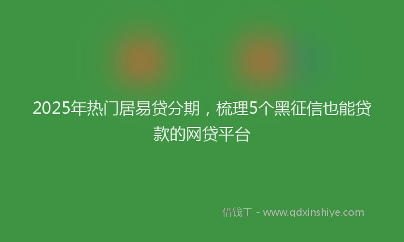 2025年热门居易贷分期，梳理5个黑征信也能贷款的网贷平台