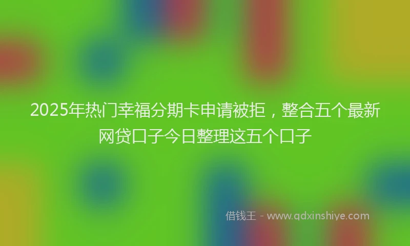 2025年热门幸福分期卡申请被拒，整合五个最新网贷口子今日整理这五个口子