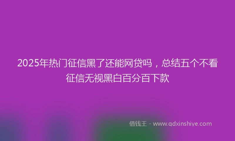2025年热门征信黑了还能网贷吗，总结五个不看征信无视黑白百分百下款