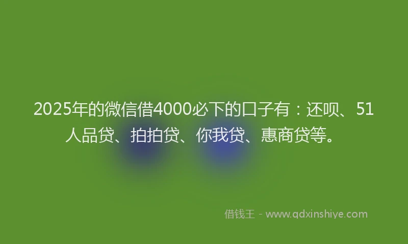 2025年的微信借4000必下的口子有：还呗、51人品贷、拍拍贷、你我贷、惠商贷等。