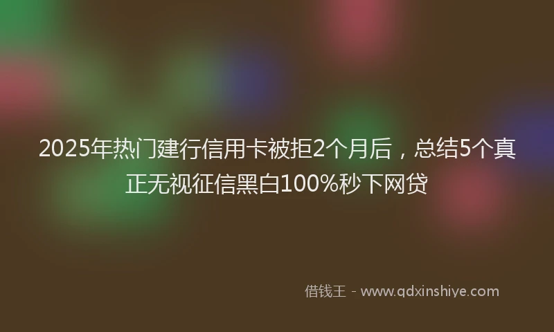 2025年热门建行信用卡被拒2个月后，总结5个真正无视征信黑白100%秒下网贷