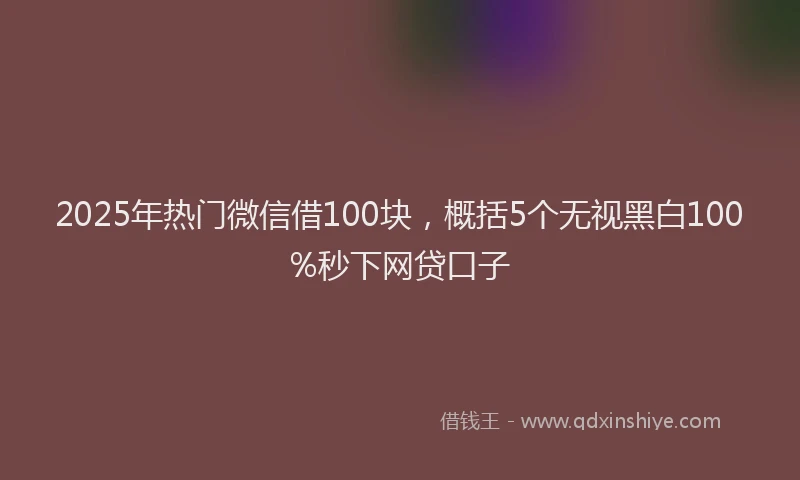 2025年热门微信借100块，概括5个无视黑白100%秒下网贷口子