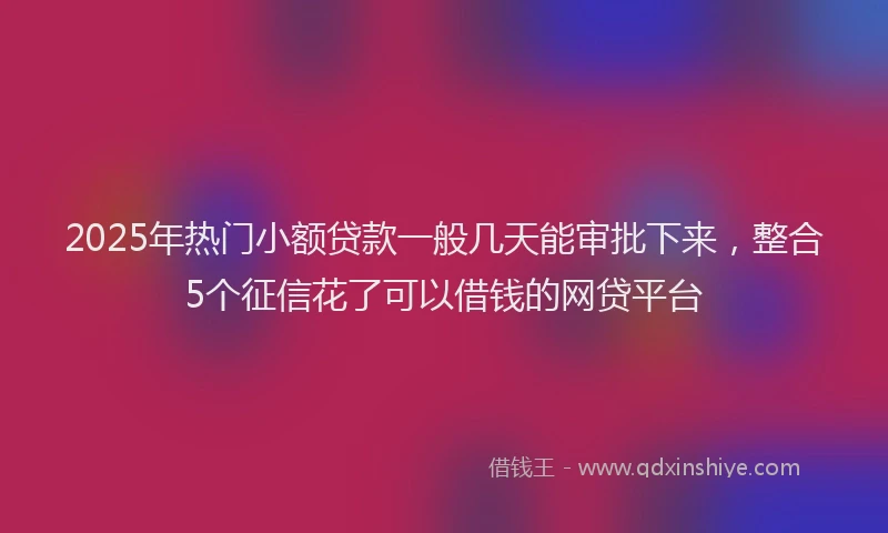 2025年热门小额贷款一般几天能审批下来,整合5个征信花了可以借钱的网贷平台