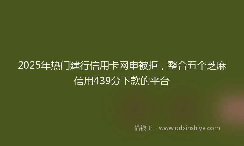 2025年热门建行信用卡网申被拒，整合五个芝麻信用439分下款的平台