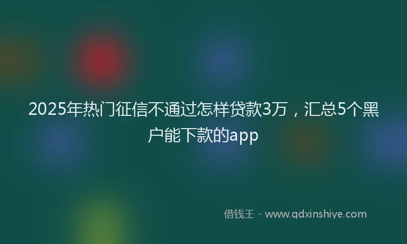 2025年热门征信不通过怎样贷款3万，汇总5个黑户能下款的app