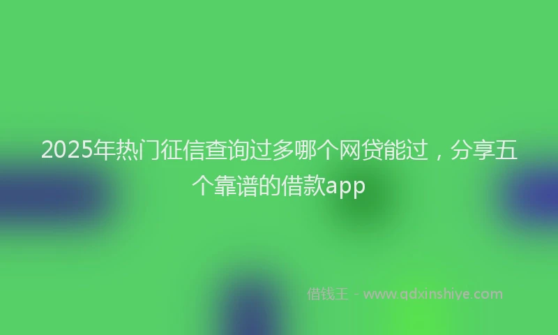 2025年热门征信查询过多哪个网贷能过，分享五个靠谱的借款app