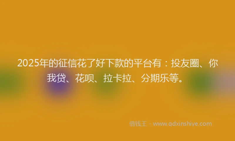 2025年的征信花了好下款的平台有：投友圈、你我贷、花呗、拉卡拉、分期乐等。