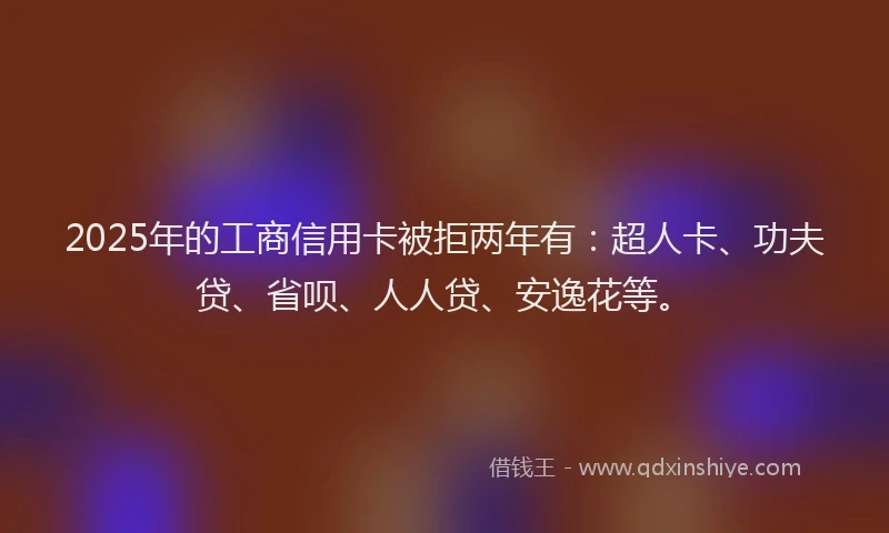 2025年的工商信用卡被拒两年有：超人卡、功夫贷、省呗、人人贷、安逸花等。