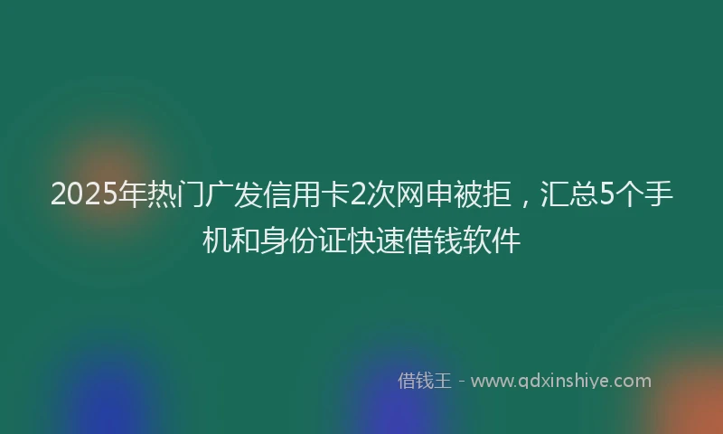 2025年热门广发信用卡2次网申被拒，汇总5个手机和身份证快速借钱软件