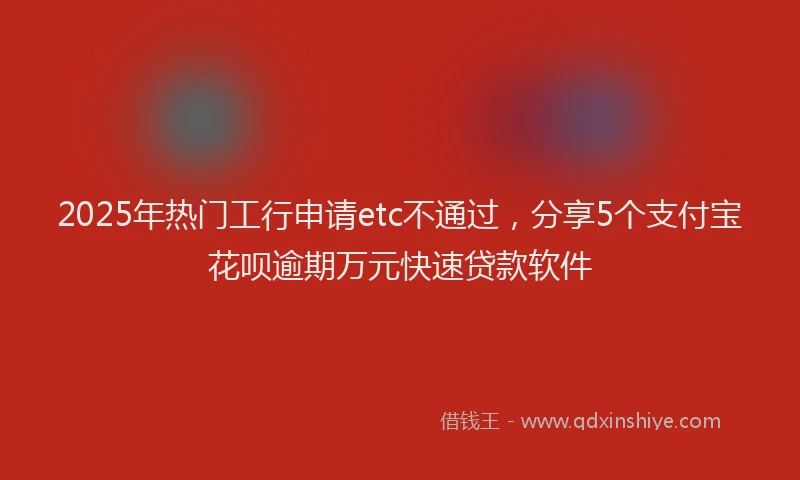 2025年热门工行申请etc不通过，分享5个支付宝花呗逾期万元快速贷款软件