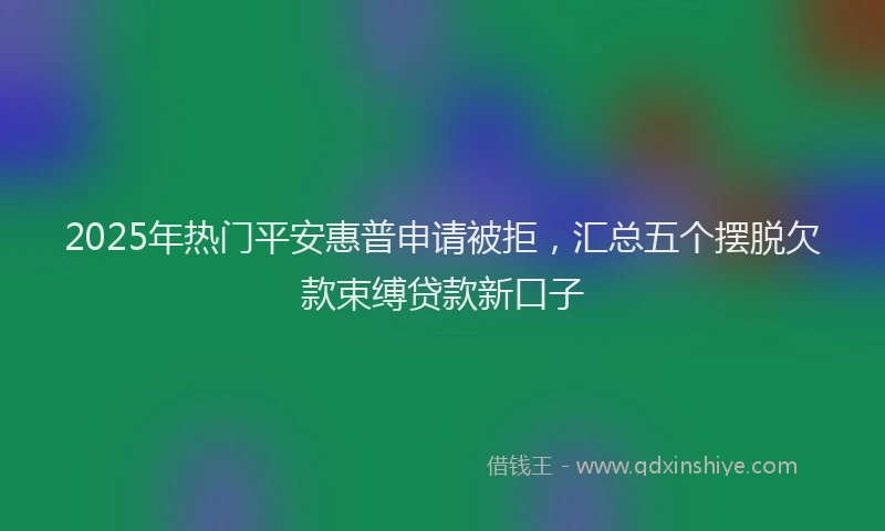 2025年热门平安惠普申请被拒,汇总五个摆脱欠款束缚贷款新口子