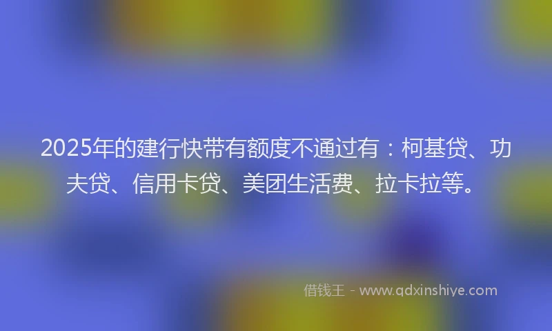 2025年的建行快带有额度不通过有：柯基贷、功夫贷、信用卡贷、美团生活费、拉卡拉等。