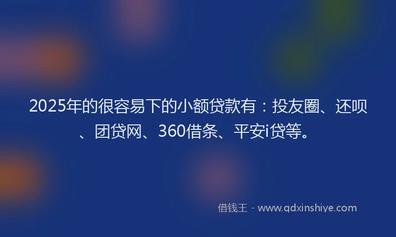 2025年的很容易下的小额贷款有：投友圈、还呗、团贷网、360借条、平安i贷等。