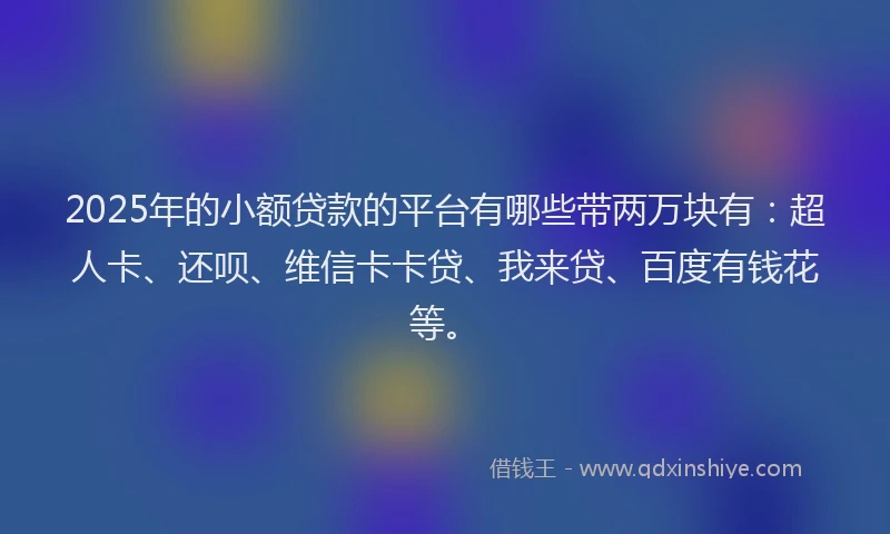 2025年的小额贷款的平台有哪些带两万块有：超人卡、还呗、维信卡卡贷、我来贷、百度有钱花等。