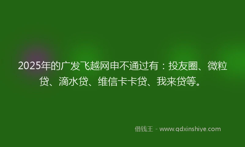 2025年的广发飞越网申不通过有:投友圈、微粒贷、滴水贷、维信卡卡贷、我来贷等。