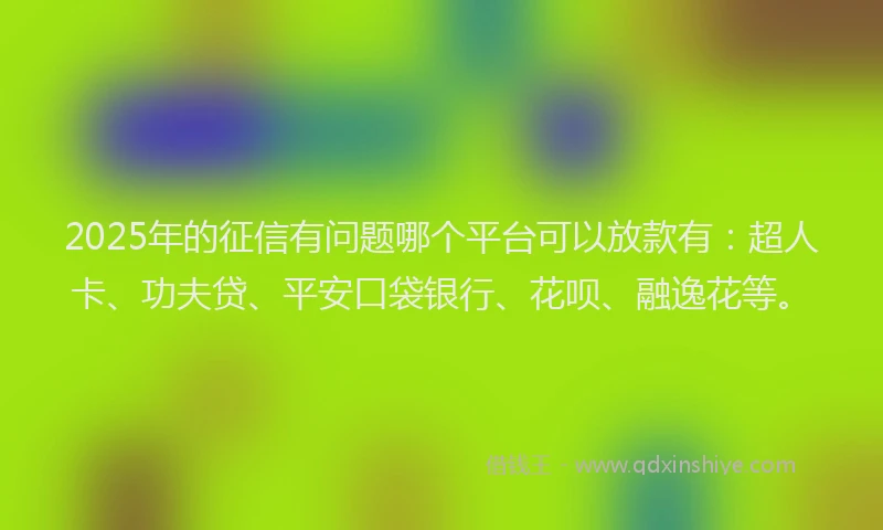 2025年的征信有问题哪个平台可以放款有：超人卡、功夫贷、平安口袋银行、花呗、融逸花等。