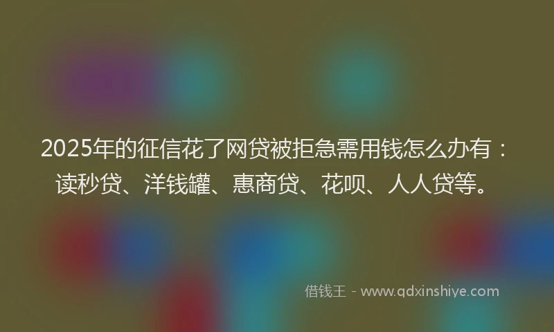 2025年的征信花了网贷被拒急需用钱怎么办有：读秒贷、洋钱罐、惠商贷、花呗、人人贷等。
