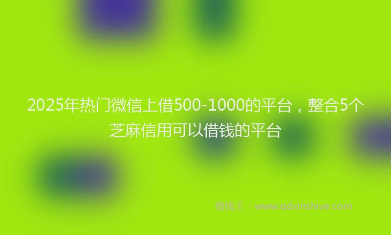 2025年热门微信上借500-1000的平台，整合5个芝麻信用可以借钱的平台