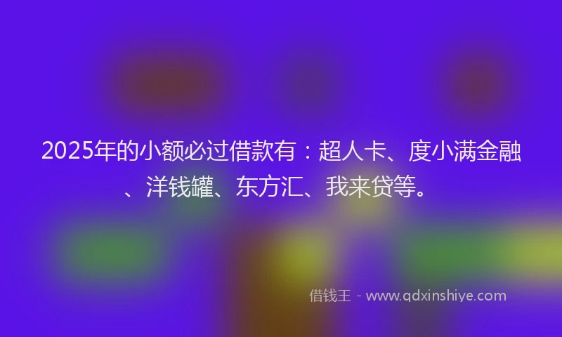 2025年的小额必过借款有：超人卡、度小满金融、洋钱罐、东方汇、我来贷等。
